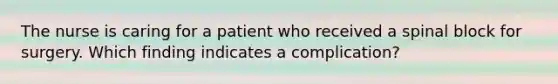 The nurse is caring for a patient who received a spinal block for surgery. Which finding indicates a complication?