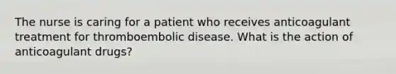 The nurse is caring for a patient who receives anticoagulant treatment for thromboembolic disease. What is the action of anticoagulant drugs?