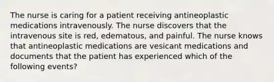 The nurse is caring for a patient receiving antineoplastic medications intravenously. The nurse discovers that the intravenous site is red, edematous, and painful. The nurse knows that antineoplastic medications are vesicant medications and documents that the patient has experienced which of the following events?