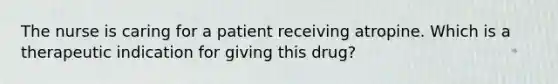 The nurse is caring for a patient receiving atropine. Which is a therapeutic indication for giving this drug?