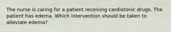 The nurse is caring for a patient receiving cardiotonic drugs. The patient has edema. Which intervention should be taken to alleviate edema?