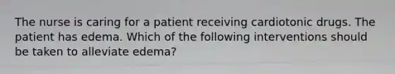 The nurse is caring for a patient receiving cardiotonic drugs. The patient has edema. Which of the following interventions should be taken to alleviate edema?