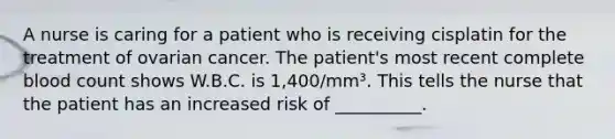 A nurse is caring for a patient who is receiving cisplatin for the treatment of ovarian cancer. The patient's most recent complete blood count shows W.B.C. is 1,400/mm³. This tells the nurse that the patient has an increased risk of __________.