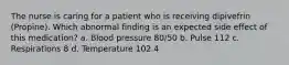 The nurse is caring for a patient who is receiving dipivefrin (Propine). Which abnormal finding is an expected side effect of this medication? a. Blood pressure 80/50 b. Pulse 112 c. Respirations 8 d. Temperature 102.4