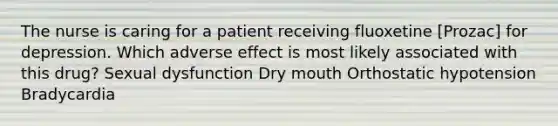 The nurse is caring for a patient receiving fluoxetine [Prozac] for depression. Which adverse effect is most likely associated with this drug? Sexual dysfunction Dry mouth Orthostatic hypotension Bradycardia