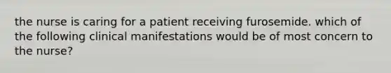 the nurse is caring for a patient receiving furosemide. which of the following clinical manifestations would be of most concern to the nurse?