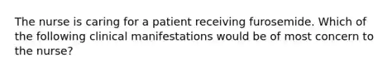 The nurse is caring for a patient receiving furosemide. Which of the following clinical manifestations would be of most concern to the nurse?