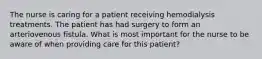 The nurse is caring for a patient receiving hemodialysis treatments. The patient has had surgery to form an arteriovenous fistula. What is most important for the nurse to be aware of when providing care for this patient?