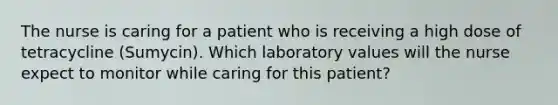 The nurse is caring for a patient who is receiving a high dose of tetracycline (Sumycin). Which laboratory values will the nurse expect to monitor while caring for this patient?