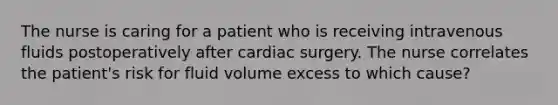 The nurse is caring for a patient who is receiving intravenous fluids postoperatively after cardiac surgery. The nurse correlates the patient's risk for fluid volume excess to which cause?