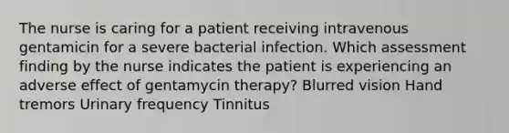 The nurse is caring for a patient receiving intravenous gentamicin for a severe bacterial infection. Which assessment finding by the nurse indicates the patient is experiencing an adverse effect of gentamycin therapy? Blurred vision Hand tremors Urinary frequency Tinnitus