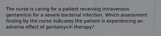 The nurse is caring for a patient receiving intravenous gentamicin for a severe bacterial infection. Which assessment finding by the nurse indicates the patient is experiencing an adverse effect of gentamycin therapy?