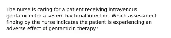 The nurse is caring for a patient receiving intravenous gentamicin for a severe bacterial infection. Which assessment finding by the nurse indicates the patient is experiencing an adverse effect of gentamicin therapy?