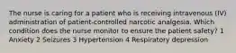 The nurse is caring for a patient who is receiving intravenous (IV) administration of patient-controlled narcotic analgesia. Which condition does the nurse monitor to ensure the patient safety? 1 Anxiety 2 Seizures 3 Hypertension 4 Respiratory depression