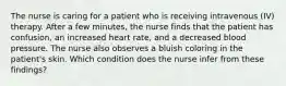 The nurse is caring for a patient who is receiving intravenous (IV) therapy. After a few minutes, the nurse finds that the patient has confusion, an increased heart rate, and a decreased blood pressure. The nurse also observes a bluish coloring in the patient's skin. Which condition does the nurse infer from these findings?