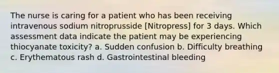 The nurse is caring for a patient who has been receiving intravenous sodium nitroprusside [Nitropress] for 3 days. Which assessment data indicate the patient may be experiencing thiocyanate toxicity? a. Sudden confusion b. Difficulty breathing c. Erythematous rash d. Gastrointestinal bleeding