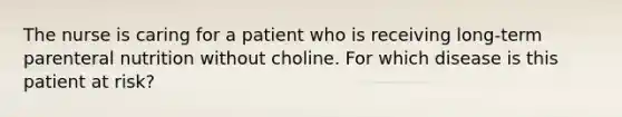 The nurse is caring for a patient who is receiving long-term parenteral nutrition without choline. For which disease is this patient at risk?