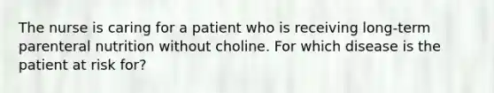 The nurse is caring for a patient who is receiving long-term parenteral nutrition without choline. For which disease is the patient at risk for?