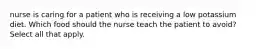 nurse is caring for a patient who is receiving a low potassium diet. Which food should the nurse teach the patient to avoid? Select all that apply.