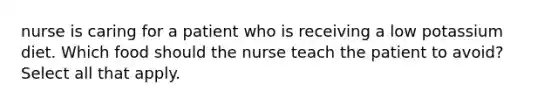 nurse is caring for a patient who is receiving a low potassium diet. Which food should the nurse teach the patient to avoid? Select all that apply.