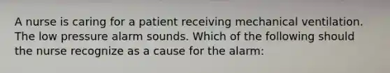 A nurse is caring for a patient receiving mechanical ventilation. The low pressure alarm sounds. Which of the following should the nurse recognize as a cause for the alarm: