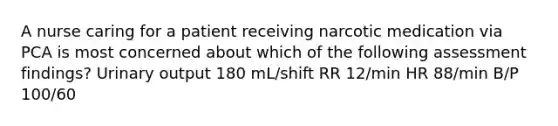 A nurse caring for a patient receiving narcotic medication via PCA is most concerned about which of the following assessment findings? Urinary output 180 mL/shift RR 12/min HR 88/min B/P 100/60