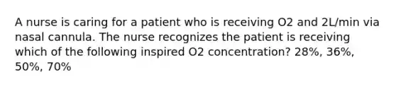 A nurse is caring for a patient who is receiving O2 and 2L/min via nasal cannula. The nurse recognizes the patient is receiving which of the following inspired O2 concentration? 28%, 36%, 50%, 70%