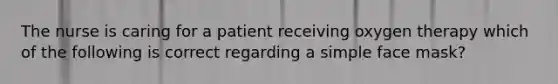 The nurse is caring for a patient receiving oxygen therapy which of the following is correct regarding a simple face mask?