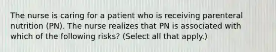 The nurse is caring for a patient who is receiving parenteral nutrition (PN). The nurse realizes that PN is associated with which of the following risks? (Select all that apply.)