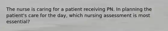 The nurse is caring for a patient receiving PN. In planning the patient's care for the day, which nursing assessment is most essential?