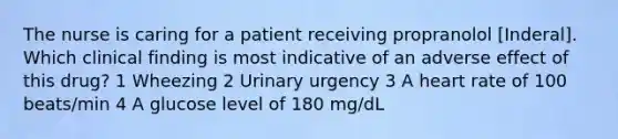 The nurse is caring for a patient receiving propranolol [Inderal]. Which clinical finding is most indicative of an adverse effect of this drug? 1 Wheezing 2 Urinary urgency 3 A heart rate of 100 beats/min 4 A glucose level of 180 mg/dL