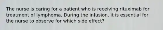 The nurse is caring for a patient who is receiving rituximab for treatment of lymphoma. During the infusion, it is essential for the nurse to observe for which side effect?