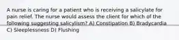 A nurse is caring for a patient who is receiving a salicylate for pain relief. The nurse would assess the client for which of the following suggesting salicylism? A) Constipation B) Bradycardia C) Sleeplessness D) Flushing