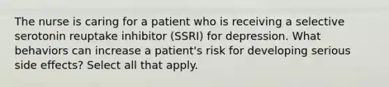 The nurse is caring for a patient who is receiving a selective serotonin reuptake inhibitor (SSRI) for depression. What behaviors can increase a patient's risk for developing serious side effects? Select all that apply.