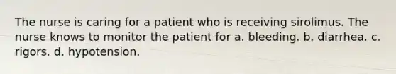 The nurse is caring for a patient who is receiving sirolimus. The nurse knows to monitor the patient for a. bleeding. b. diarrhea. c. rigors. d. hypotension.