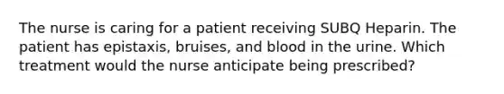 The nurse is caring for a patient receiving SUBQ Heparin. The patient has epistaxis, bruises, and blood in the urine. Which treatment would the nurse anticipate being prescribed?