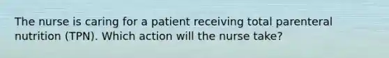 The nurse is caring for a patient receiving total parenteral nutrition (TPN). Which action will the nurse take?