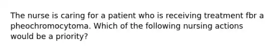 The nurse is caring for a patient who is receiving treatment fbr a pheochromocytoma. Which of the following nursing actions would be a priority?