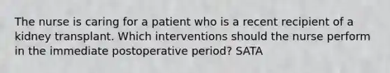 The nurse is caring for a patient who is a recent recipient of a kidney transplant. Which interventions should the nurse perform in the immediate postoperative period? SATA