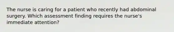 The nurse is caring for a patient who recently had abdominal surgery. Which assessment finding requires the nurse's immediate attention?