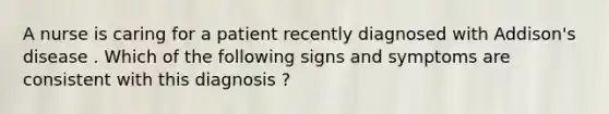 A nurse is caring for a patient recently diagnosed with Addison's disease . Which of the following signs and symptoms are consistent with this diagnosis ?