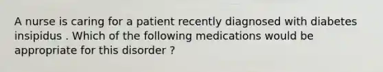 A nurse is caring for a patient recently diagnosed with diabetes insipidus . Which of the following medications would be appropriate for this disorder ?