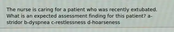 The nurse is caring for a patient who was recently extubated. What is an expected assessment finding for this patient? a-stridor b-dyspnea c-restlessness d-hoarseness