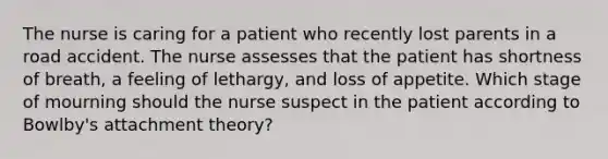 The nurse is caring for a patient who recently lost parents in a road accident. The nurse assesses that the patient has shortness of breath, a feeling of lethargy, and loss of appetite. Which stage of mourning should the nurse suspect in the patient according to Bowlby's attachment theory?