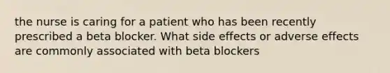 the nurse is caring for a patient who has been recently prescribed a beta blocker. What side effects or adverse effects are commonly associated with beta blockers