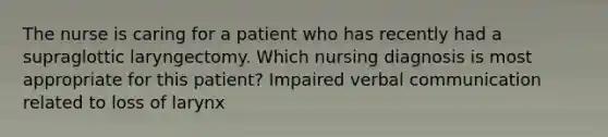 The nurse is caring for a patient who has recently had a supraglottic laryngectomy. Which nursing diagnosis is most appropriate for this patient? Impaired verbal communication related to loss of larynx