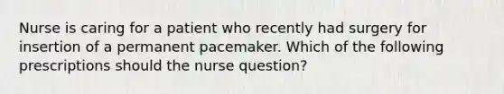 Nurse is caring for a patient who recently had surgery for insertion of a permanent pacemaker. Which of the following prescriptions should the nurse question?