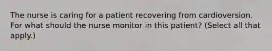 The nurse is caring for a patient recovering from cardioversion. For what should the nurse monitor in this patient? (Select all that apply.)