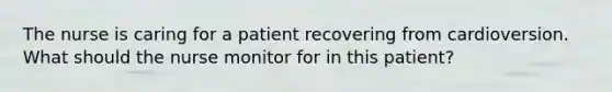 The nurse is caring for a patient recovering from cardioversion. What should the nurse monitor for in this patient?