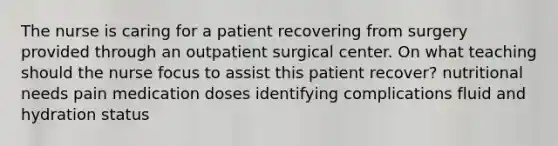 The nurse is caring for a patient recovering from surgery provided through an outpatient surgical center. On what teaching should the nurse focus to assist this patient recover? nutritional needs pain medication doses identifying complications fluid and hydration status